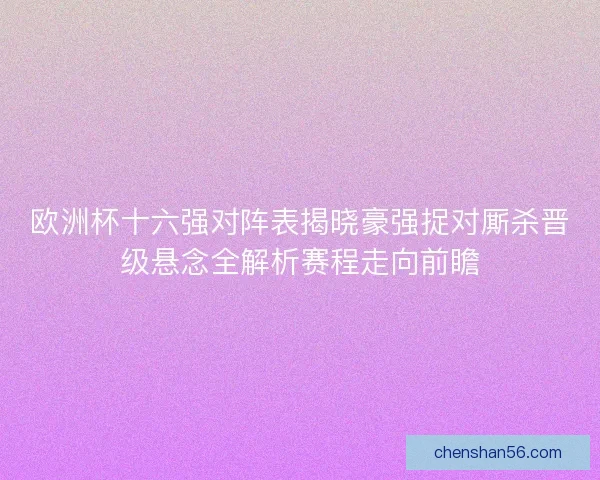 欧洲杯十六强对阵表揭晓豪强捉对厮杀晋级悬念全解析赛程走向前瞻