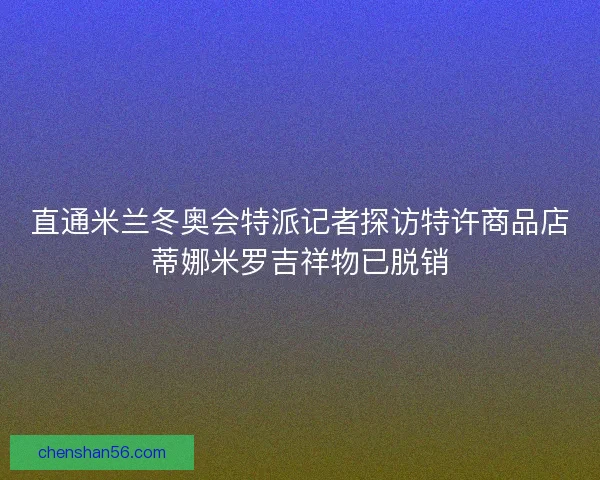 直通米兰冬奥会特派记者探访特许商品店蒂娜米罗吉祥物已脱销