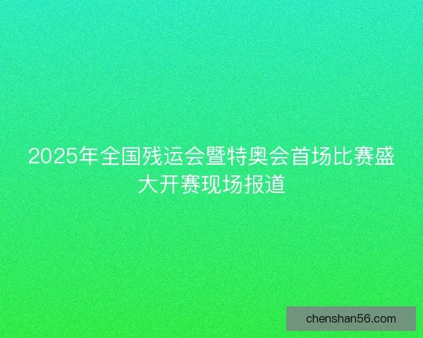 2025年全国残运会暨特奥会首场比赛盛大开赛现场报道