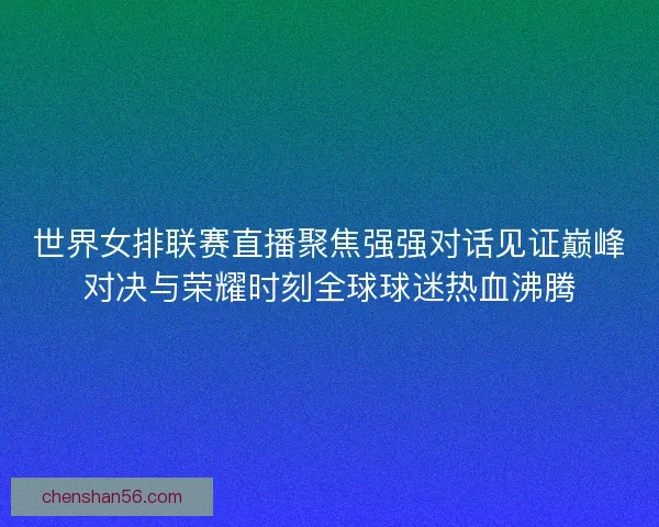 世界女排联赛直播聚焦强强对话见证巅峰对决与荣耀时刻全球球迷热血沸腾