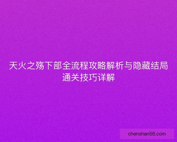 天火之殇下部全流程攻略解析与隐藏结局通关技巧详解
