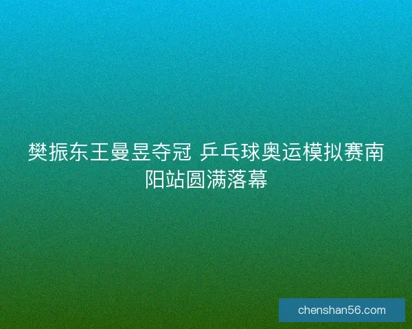 樊振东王曼昱夺冠 乒乓球奥运模拟赛南阳站圆满落幕